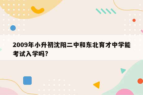 2009年小升初沈阳二中和东北育才中学能考试入学吗?