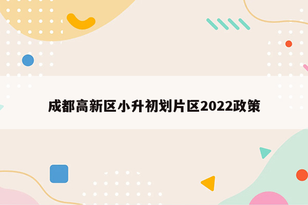 成都高新区小升初划片区2022政策