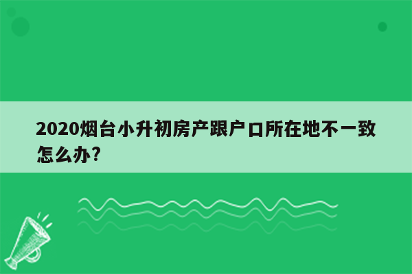 2020烟台小升初房产跟户口所在地不一致怎么办?