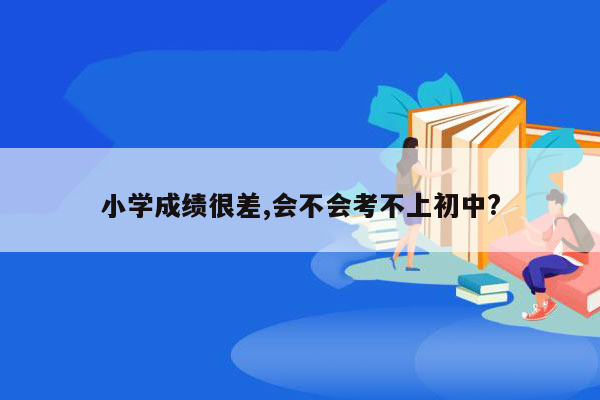 小学成绩很差,会不会考不上初中?