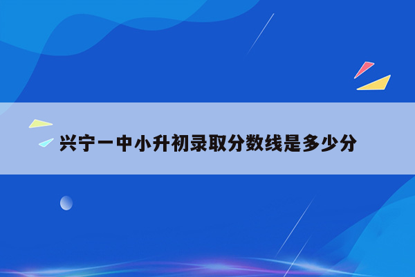 兴宁一中小升初录取分数线是多少分