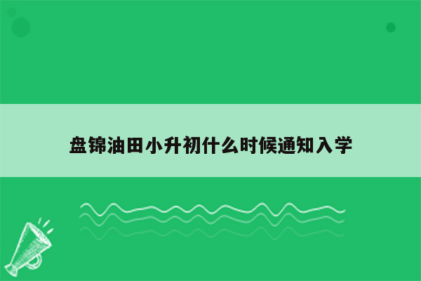 盘锦油田小升初什么时候通知入学