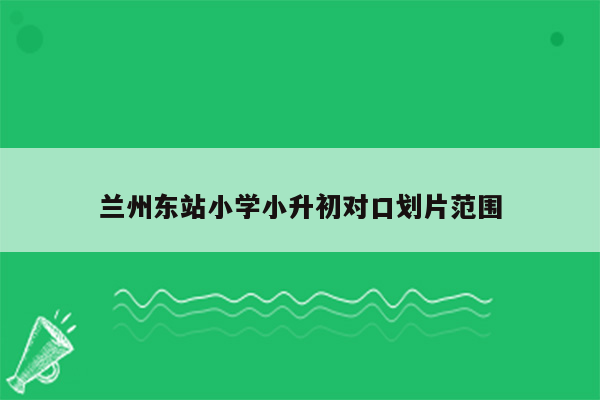 兰州东站小学小升初对口划片范围