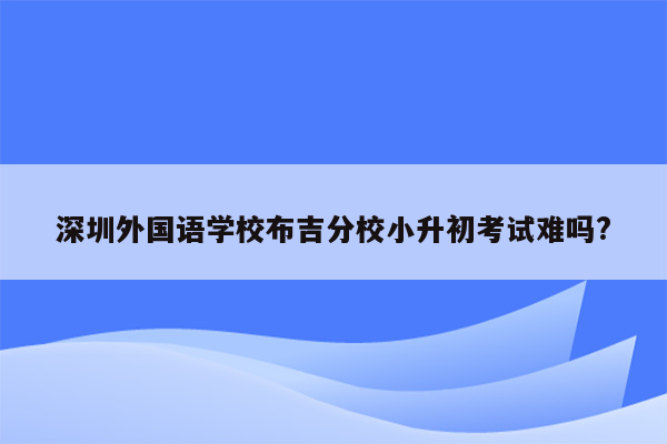 深圳外国语学校布吉分校小升初考试难吗?