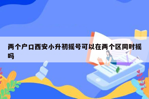 两个户口西安小升初摇号可以在两个区同时摇吗