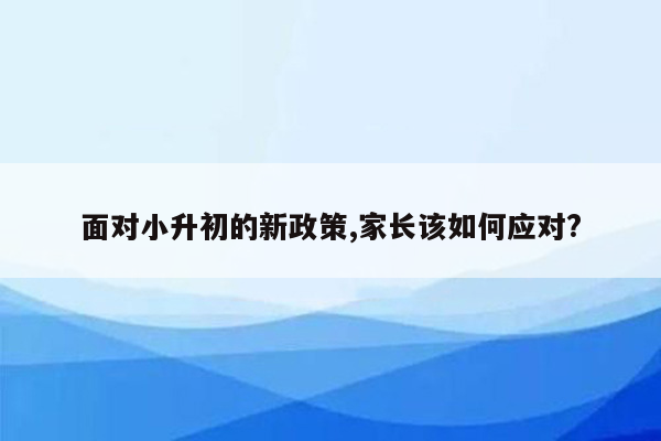 面对小升初的新政策,家长该如何应对?