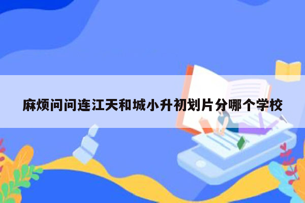 麻烦问问连江天和城小升初划片分哪个学校