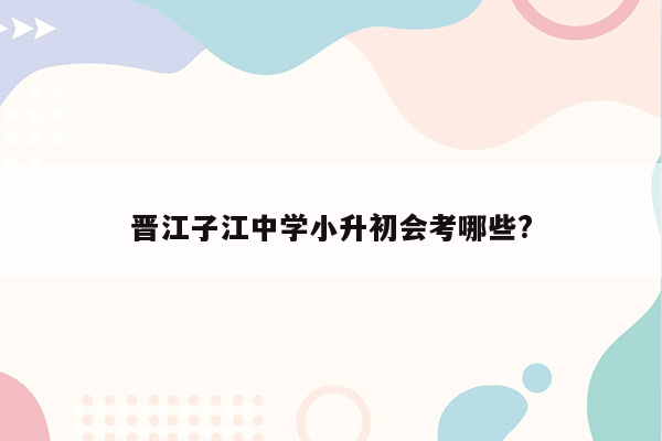 晋江子江中学小升初会考哪些?