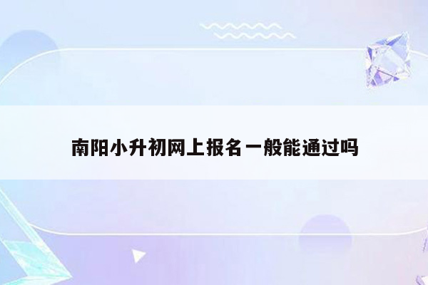 南阳小升初网上报名一般能通过吗