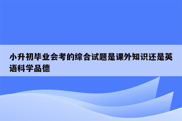 小升初毕业会考的综合试题是课外知识还是英语科学品德