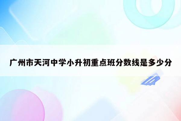 广州市天河中学小升初重点班分数线是多少分