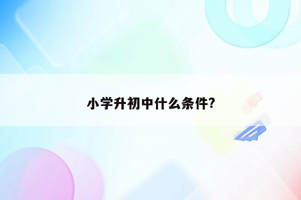 小学升初中什么条件?