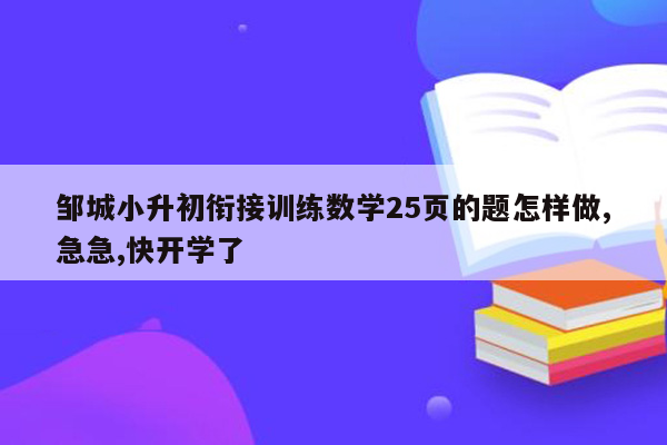 邹城小升初衔接训练数学25页的题怎样做,急急,快开学了