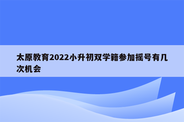 太原教育2022小升初双学籍参加摇号有几次机会