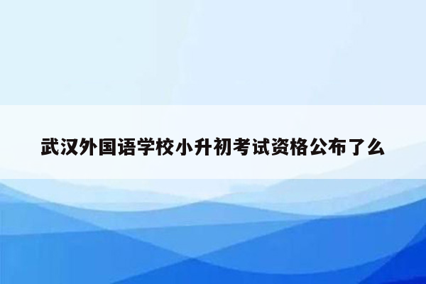 武汉外国语学校小升初考试资格公布了么