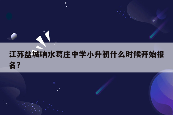 江苏盐城响水葛庄中学小升初什么时候开始报名?