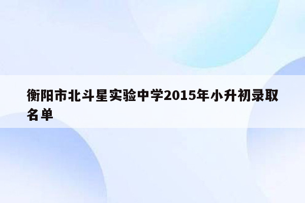 衡阳市北斗星实验中学2015年小升初录取名单