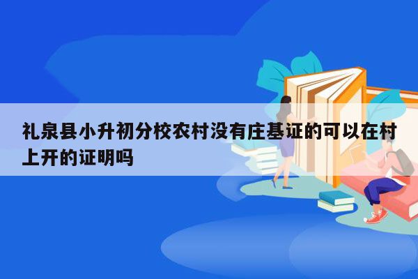 礼泉县小升初分校农村没有庄基证的可以在村上开的证明吗