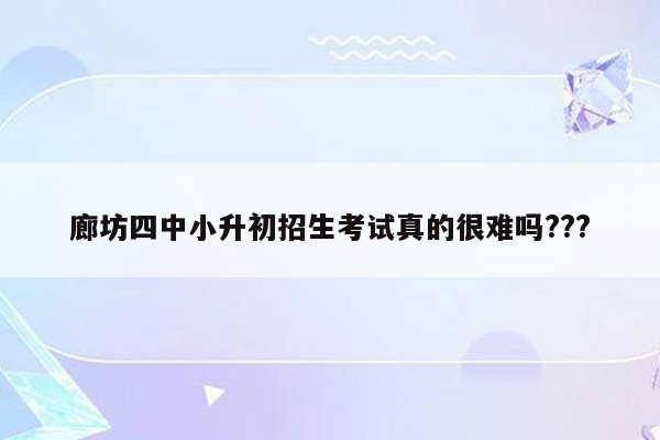 廊坊四中小升初招生考试真的很难吗???