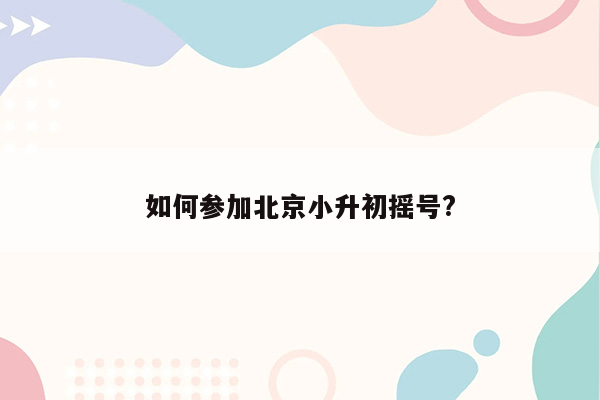 如何参加北京小升初摇号?