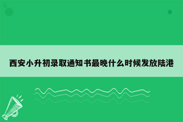 西安小升初录取通知书最晚什么时候发放陆港