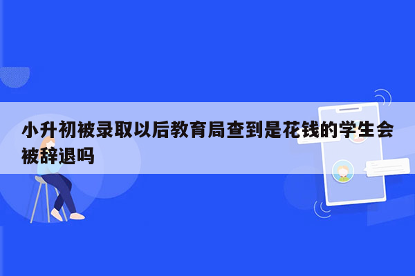 小升初被录取以后教育局查到是花钱的学生会被辞退吗