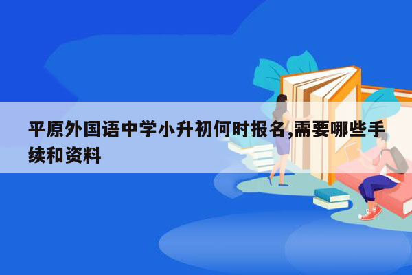 平原外国语中学小升初何时报名,需要哪些手续和资料