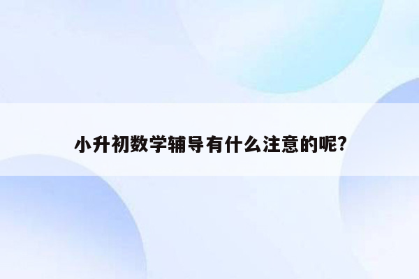 小升初数学辅导有什么注意的呢?