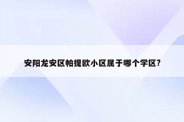 安阳龙安区帕提欧小区属于哪个学区?