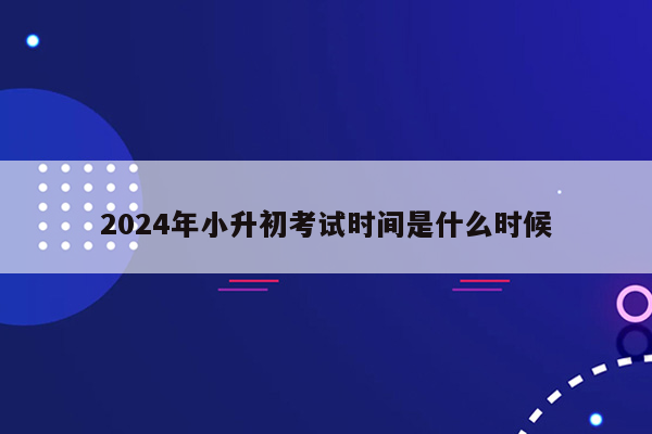 2024年小升初考试时间是什么时候