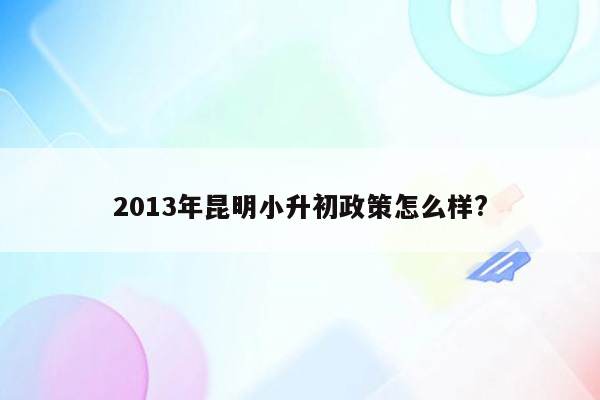 2013年昆明小升初政策怎么样?