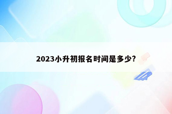 2023小升初报名时间是多少?