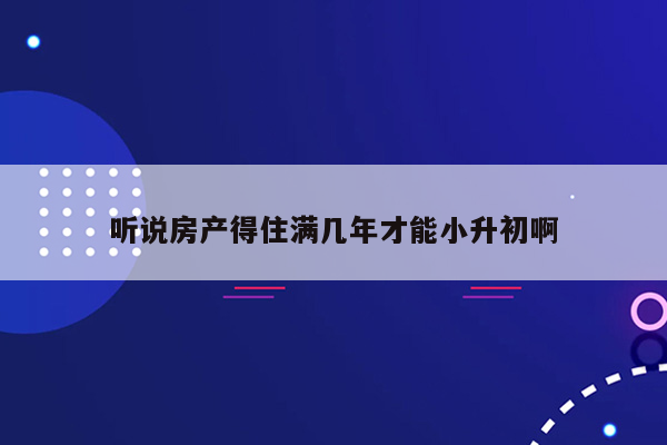 听说房产得住满几年才能小升初啊