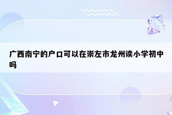 广西南宁的户口可以在崇左市龙州读小学初中吗