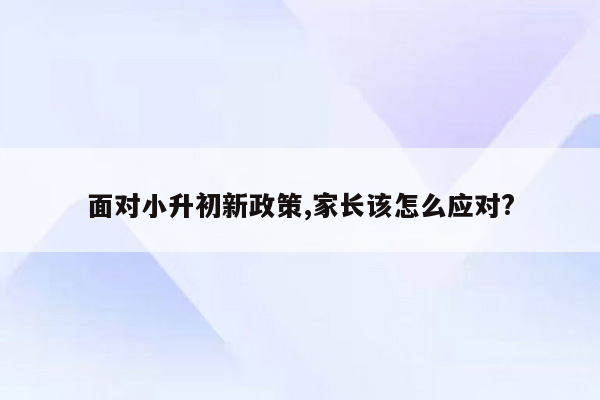 面对小升初新政策,家长该怎么应对?