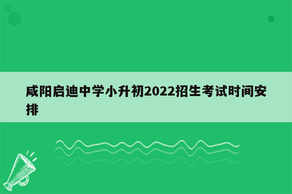 咸阳启迪中学小升初2022招生考试时间安排