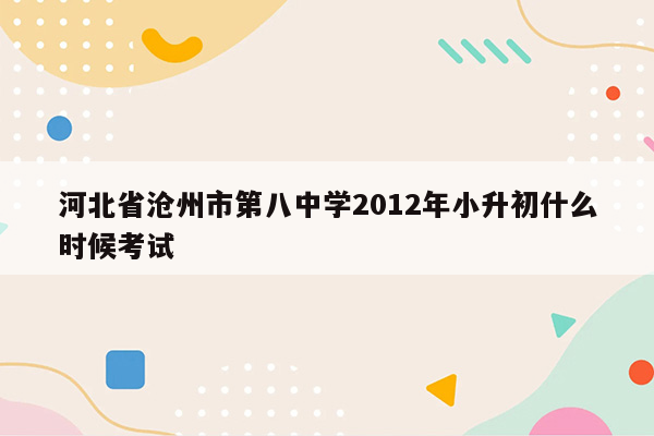 河北省沧州市第八中学2012年小升初什么时候考试