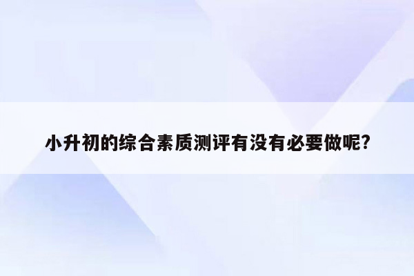 小升初的综合素质测评有没有必要做呢?