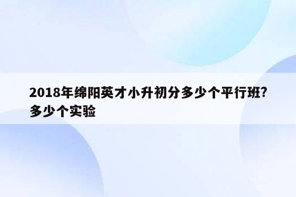 2018年绵阳英才小升初分多少个平行班?多少个实验