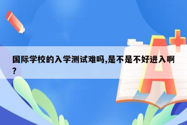 国际学校的入学测试难吗,是不是不好进入啊?