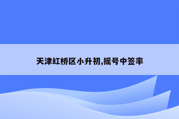 天津红桥区小升初,摇号中签率