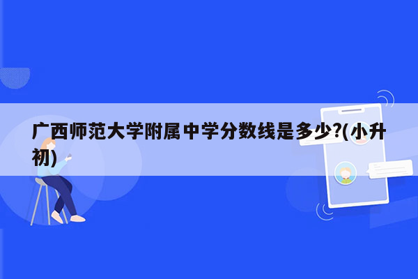 广西师范大学附属中学分数线是多少?(小升初)