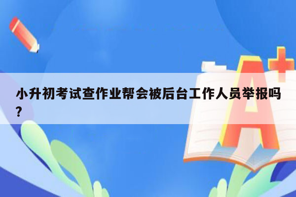 小升初考试查作业帮会被后台工作人员举报吗?