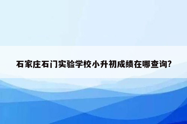 石家庄石门实验学校小升初成绩在哪查询?