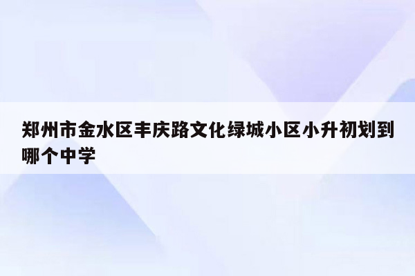 郑州市金水区丰庆路文化绿城小区小升初划到哪个中学