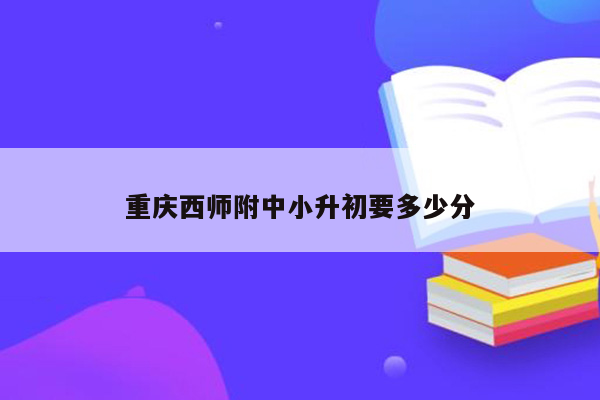 重庆西师附中小升初要多少分