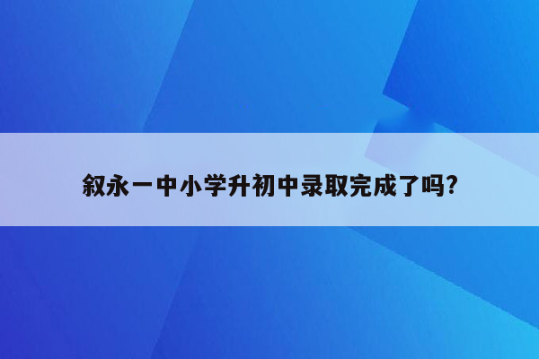 叙永一中小学升初中录取完成了吗?