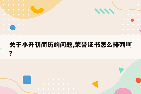 关于小升初简历的问题,荣誉证书怎么排列啊?