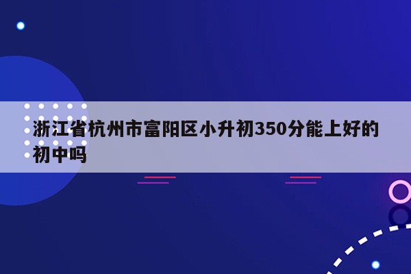 浙江省杭州市富阳区小升初350分能上好的初中吗