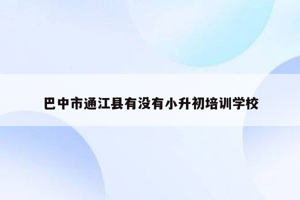 巴中市通江县有没有小升初培训学校